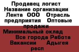 Продавец-логист › Название организации ­ Лента, ООО › Отрасль предприятия ­ Оптовые продажи › Минимальный оклад ­ 29 000 - Все города Работа » Вакансии   . Адыгея респ.